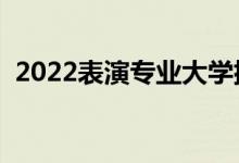 2022表演專業(yè)大學(xué)排名（哪個?？茖W(xué)校好）