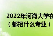 2022年河海大學在云南招生計劃及招生人數(shù)（都招什么專業(yè)）