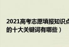 2021高考志愿填報知識點（2022高考填報志愿前必須掌握的十大關鍵詞有哪些）