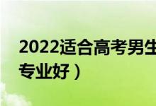 2022適合高考男生選擇的專(zhuān)業(yè)（男生學(xué)哪些專(zhuān)業(yè)好）