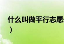 什么叫做平行志愿錄?。ㄊ裁唇凶銎叫兄驹?）