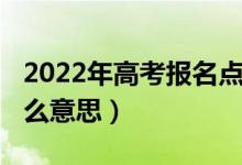 2022年高考報名點（2022高考報名地區(qū)是什么意思）