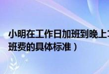 小明在工作日加班到晚上11點那他加班的時薪應不低于（加班費的具體標準）