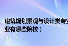 建筑規(guī)劃景觀與設(shè)計(jì)類專業(yè)（2022全國(guó)開(kāi)設(shè)景觀建筑設(shè)計(jì)專業(yè)有哪些院校）