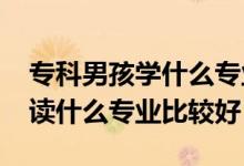 ?？颇泻W(xué)什么專業(yè)前景好（2022男生專科讀什么專業(yè)比較好）