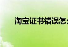 淘寶證書錯誤怎么辦（5步解決問題）