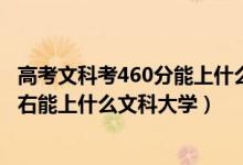 高考文科考460分能上什么大學(xué)（2022高考460分-480分左右能上什么文科大學(xué)）