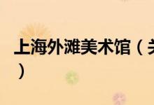 上海外灘美術(shù)館（關(guān)于上海外灘美術(shù)館的介紹）