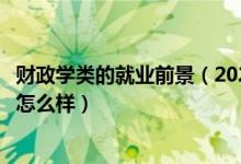 財政學(xué)類的就業(yè)前景（2022財政學(xué)專業(yè)就業(yè)方向及就業(yè)前景怎么樣）