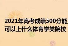 2021年高考成績500分能上什么大學（2022高考500分左右可以上什么體育學類院校）
