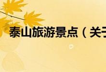 泰山旅游景點（關(guān)于泰山旅游景點的介紹）
