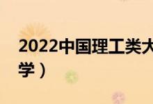 2022中國(guó)理工類(lèi)大學(xué)排名（理工科最強(qiáng)的大學(xué)）