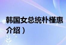 韓國(guó)女總統(tǒng)樸槿惠（關(guān)于韓國(guó)女總統(tǒng)樸槿惠的介紹）