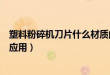 塑料粉碎機刀片什么材質(zhì)的好（簡介塑料粉碎機刀片的廣泛應(yīng)用）