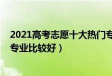 2021高考志愿十大熱門(mén)專(zhuān)業(yè)（2022高考填志愿男生選什么專(zhuān)業(yè)比較好）