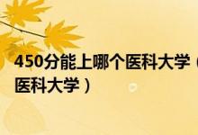 450分能上哪個(gè)醫(yī)科大學(xué)（2022高考450分-500分能上什么醫(yī)科大學(xué)）