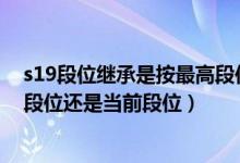 s19段位繼承是按最高段位還是當前段位（簡介 s19繼承是段位還是當前段位）