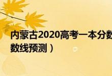 內(nèi)蒙古2020高考一本分數(shù)線（2022內(nèi)蒙古高考理科一本分數(shù)線預測）