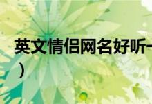 英文情侶網(wǎng)名好聽(tīng)一對(duì)（好聽(tīng)的情侶英文網(wǎng)名）
