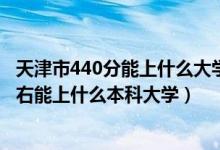 天津市440分能上什么大學(xué)（2022天津高考440分-480分左右能上什么本科大學(xué)）