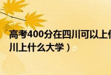 高考400分在四川可以上什么大學(xué)（2022高考400分能在四川上什么大學(xué)）