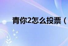 青你2怎么投票（青春有你2更新時間）