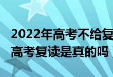2022年高考不給復讀了嗎（2022年全面取消高考復讀是真的嗎）