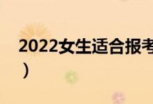 2022女生適合報(bào)考哪些專(zhuān)業(yè)（女生學(xué)什么好）