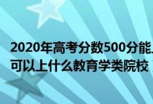 2020年高考分數(shù)500分能上什么學校（2022高考500分左右可以上什么教育學類院校）