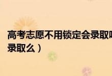 高考志愿不用鎖定會錄取嗎（2022高考志愿沒有鎖定會影響錄取么）