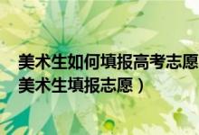 美術(shù)生如何填報高考志愿2020（2022高考有什么可以幫助美術(shù)生填報志愿）
