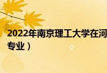2022年南京理工大學(xué)在河南招生計劃及招生人數(shù)（都招什么專業(yè)）