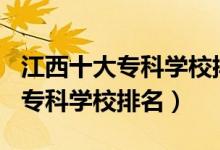 江西十大?？茖W(xué)校排名2021（2022江西十大專科學(xué)校排名）