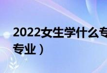 2022女生學什么專業(yè)有前景（發(fā)展好的女生專業(yè)）