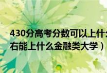 430分高考分?jǐn)?shù)可以上什么大學(xué)?（2022高考440分-480左右能上什么金融類(lèi)大學(xué)）