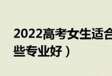 2022高考女生適合報(bào)考什么專(zhuān)業(yè)（女生報(bào)哪些專(zhuān)業(yè)好）