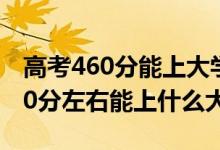 高考460分能上大學(xué)嗎（2022高考460分-480分左右能上什么大學(xué)）