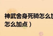 神武舍身死騎怎么加點(diǎn)（誰知道神武舍身死騎怎么加點(diǎn)）