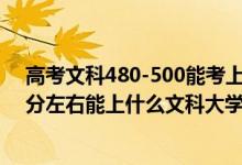 高考文科480-500能考上什么大學（2022高考480分-500分左右能上什么文科大學）