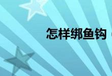 怎樣綁?mèng)~鉤（魚(yú)鉤綁法介紹）