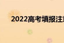 2022高考填報注意事項（怎么填更好）