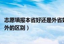 志愿填報本省好還是外省好（2022高考填報志愿去省內(nèi)和省外的區(qū)別）