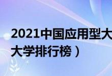 2021中國應(yīng)用型大學排名（2022中國應(yīng)用型大學排行榜）