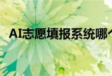AI志愿填報系統(tǒng)哪個好（志愿填報準(zhǔn)確嗎）