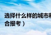 選擇什么樣的城市和區(qū)域上大學(xué)（哪些城市適合報(bào)考）