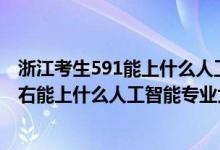 浙江考生591能上什么人工智能大學（2022年高考440分左右能上什么人工智能專業(yè)大學）