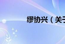 繆協(xié)興（關(guān)于繆協(xié)興的介紹）