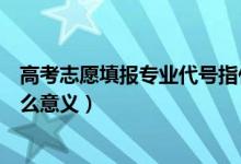 高考志愿填報(bào)專業(yè)代號指什么（高考志愿填報(bào)專業(yè)代號有什么意義）