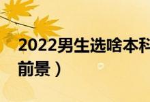 2022男生選啥本科專業(yè)前景好（什么專業(yè)有前景）