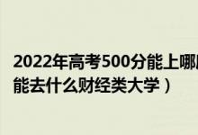 2022年高考500分能上哪所理科大學(xué)（2022高考500分左右能去什么財(cái)經(jīng)類大學(xué)）